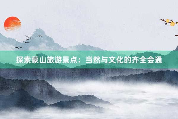 探索蒙山旅游景点：当然与文化的齐全会通